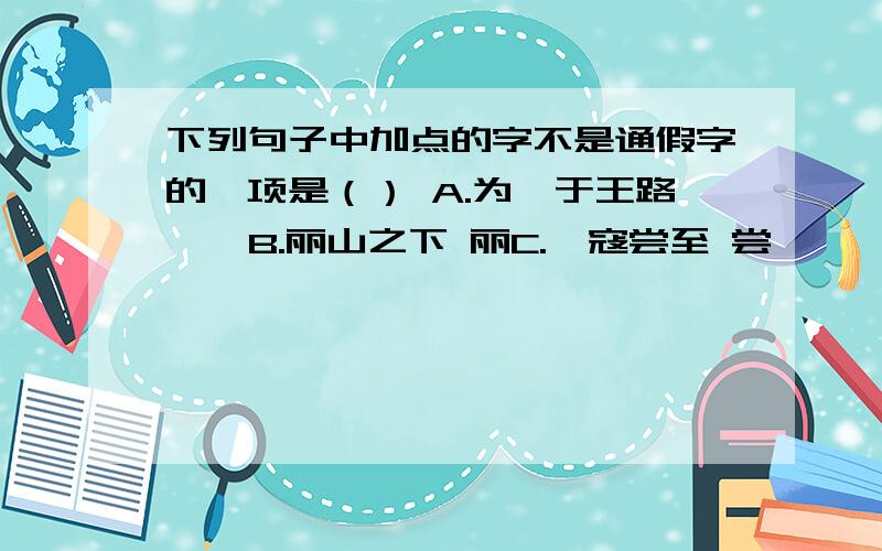 下列句子中加点的字不是通假字的一项是（） A.为葆于王路 葆 B.丽山之下 丽C.戎寇尝至 尝