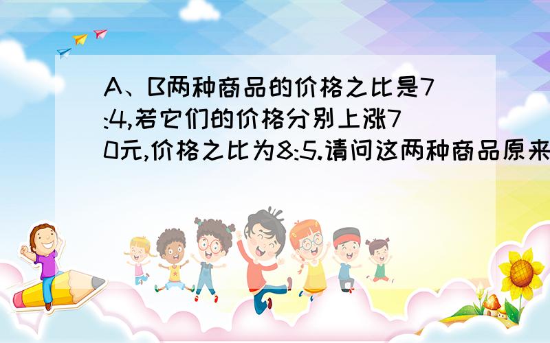 A、B两种商品的价格之比是7:4,若它们的价格分别上涨70元,价格之比为8:5.请问这两种商品原来的价格各是多少元?