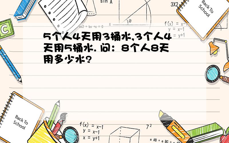 5个人4天用3桶水,3个人4天用5桶水. 问：8个人8天用多少水?