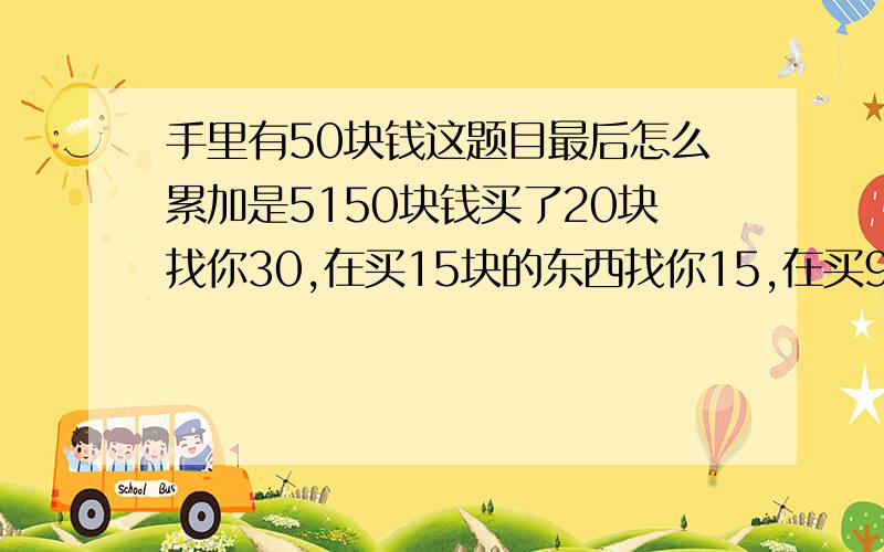 手里有50块钱这题目最后怎么累加是5150块钱买了20块找你30,在买15块的东西找你15,在买9块的东西找你6块,在吧