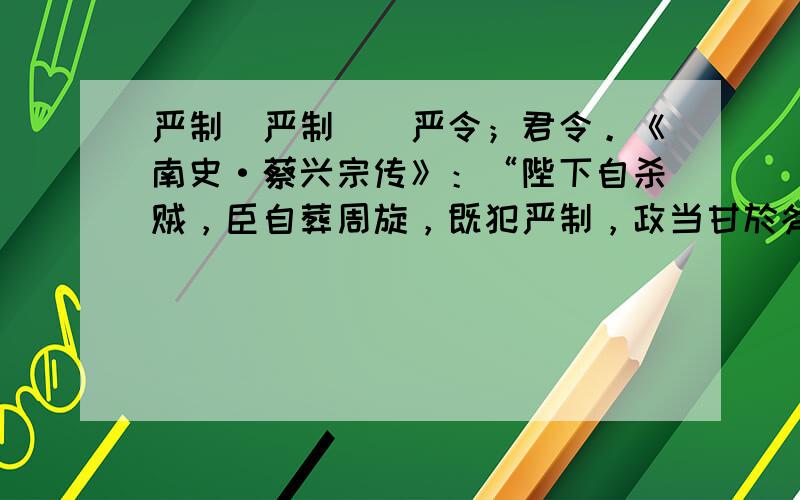 严制（严制）　严令；君令。《南史·蔡兴宗传》：“陛下自杀贼，臣自葬周旋，既犯严制，政当甘於斧钺耳。”古时礼俗，家中父亲过