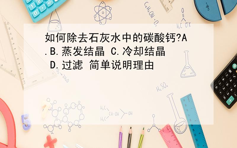 如何除去石灰水中的碳酸钙?A.B.蒸发结晶 C.冷却结晶 D.过滤 简单说明理由