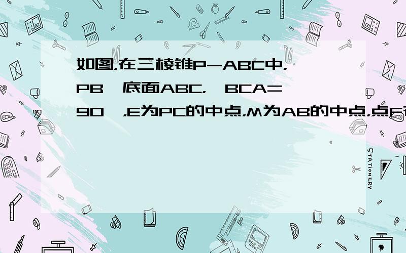 如图，在三棱锥P-ABC中，PB⊥底面ABC，∠BCA=90°，E为PC的中点，M为AB的中点，点F在PA上，且AF=2