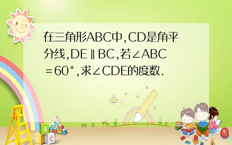 在三角形ABC中,CD是角平分线,DE‖BC,若∠ABC＝60°,求∠CDE的度数.