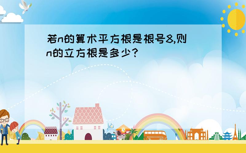 若n的算术平方根是根号8,则n的立方根是多少?