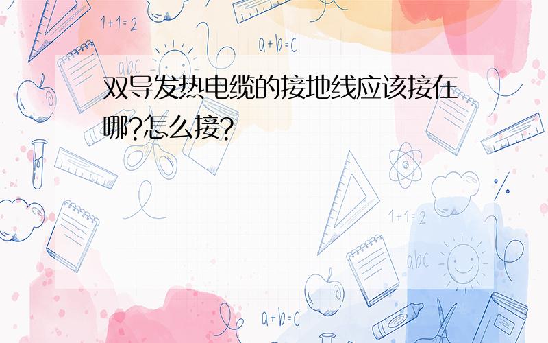 双导发热电缆的接地线应该接在哪?怎么接?