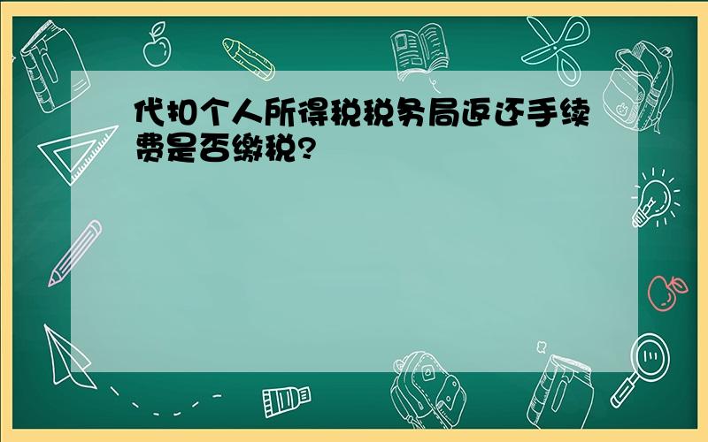 代扣个人所得税税务局返还手续费是否缴税?