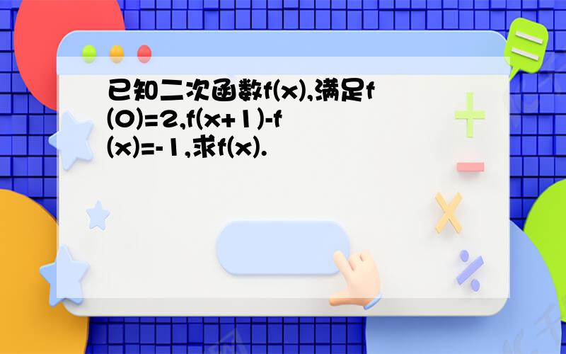 已知二次函数f(x),满足f(0)=2,f(x+1)-f(x)=-1,求f(x).