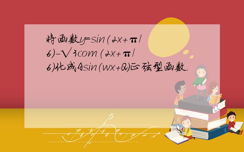 将函数y=sin(2x+π/6)-√3com(2x+π/6)化成Asin（wx+Q）正弦型函数.