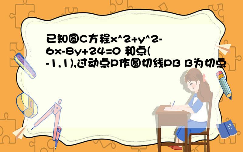 已知圆C方程x^2+y^2-6x-8y+24=0 和点(-1,1),过动点P作圆切线PB B为切点