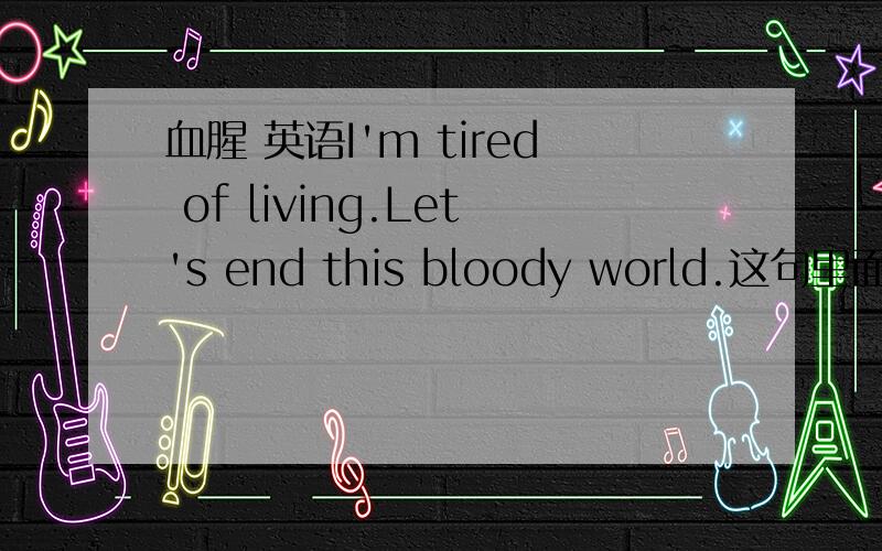 血腥 英语I'm tired of living.Let's end this bloody world.这句里面有