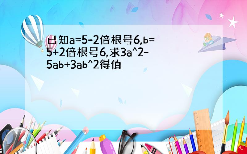 已知a=5-2倍根号6,b=5+2倍根号6,求3a^2-5ab+3ab^2得值