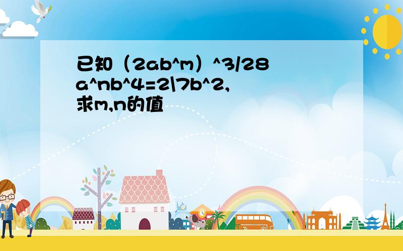 已知（2ab^m）^3/28a^nb^4=2\7b^2,求m,n的值