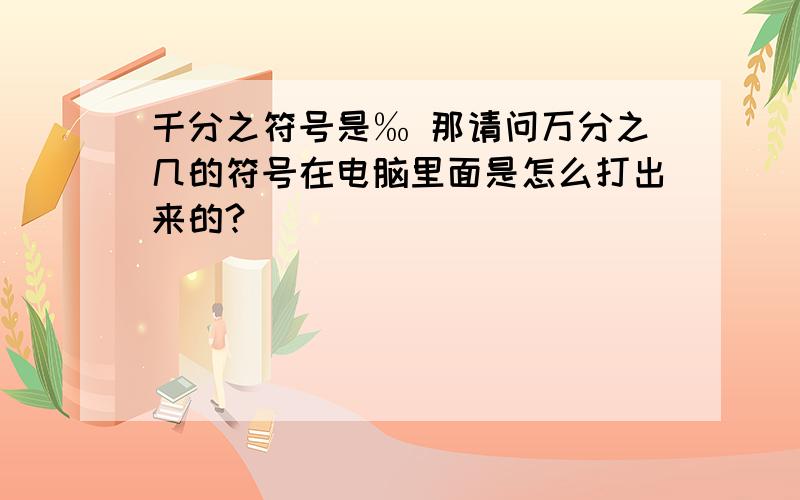 千分之符号是‰ 那请问万分之几的符号在电脑里面是怎么打出来的?