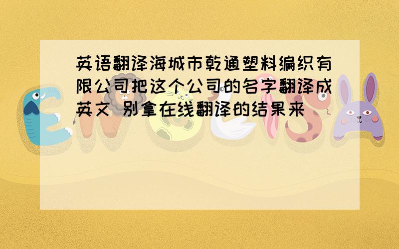 英语翻译海城市乾通塑料编织有限公司把这个公司的名字翻译成英文 别拿在线翻译的结果来