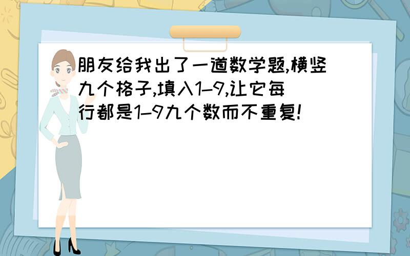 朋友给我出了一道数学题,横竖九个格子,填入1-9,让它每行都是1-9九个数而不重复!