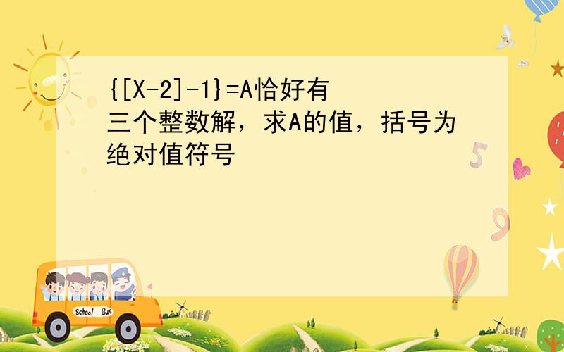 {[X-2]-1}=A恰好有三个整数解，求A的值，括号为绝对值符号