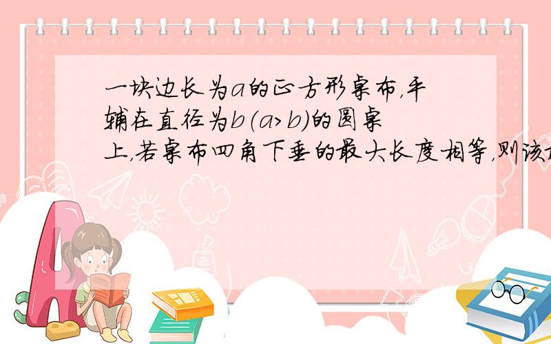 一块边长为a的正方形桌布，平辅在直径为b（a＞b）的圆桌上，若桌布四角下垂的最大长度相等，则该最大长度为（　　）