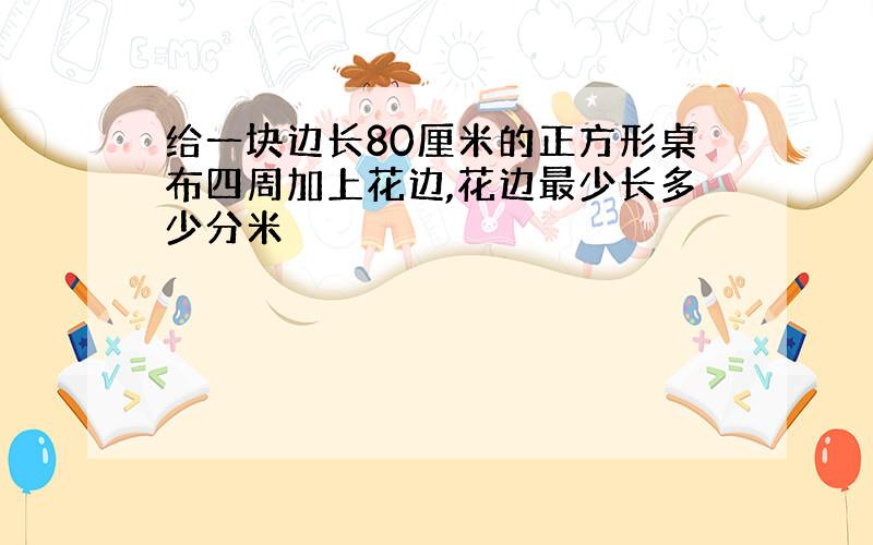 给一块边长80厘米的正方形桌布四周加上花边,花边最少长多少分米