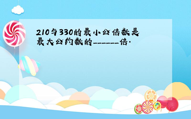 210与330的最小公倍数是最大公约数的______倍．