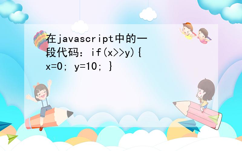 在javascript中的一段代码：if(x>>y){ x=0; y=10; }