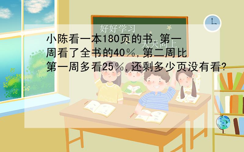 小陈看一本180页的书,第一周看了全书的40％,第二周比第一周多看25％,还剩多少页没有看?