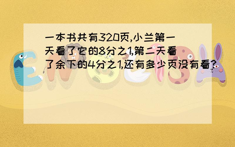 一本书共有320页,小兰第一天看了它的8分之1,第二天看了余下的4分之1,还有多少页没有看?