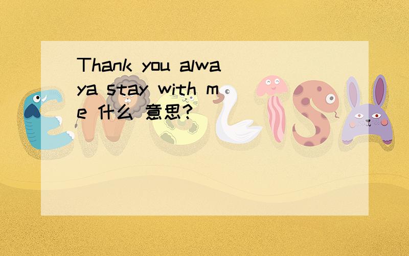 Thank you alwaya stay with me 什么 意思?