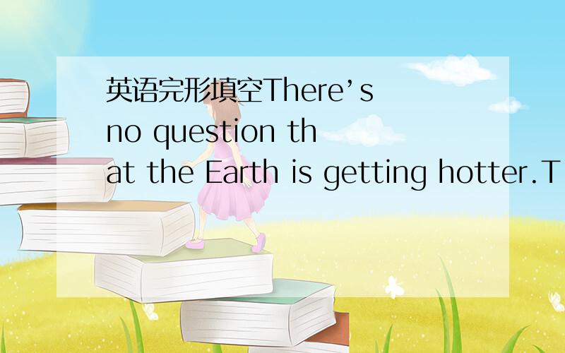 英语完形填空There’s no question that the Earth is getting hotter.T