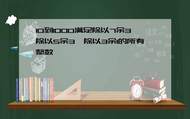 10到1000满足除以7余3除以5余3,除以3余1的所有整数