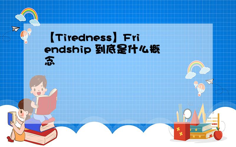 【Tiredness】Friendship 到底是什么概念