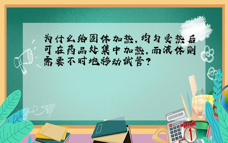 为什么给固体加热,均匀受热后可在药品处集中加热,而液体则需要不时地移动试管?