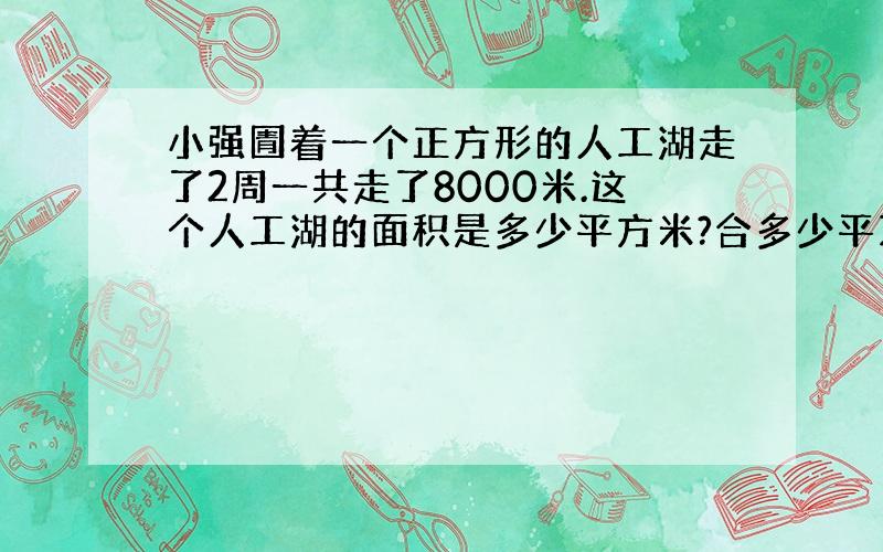 小强圊着一个正方形的人工湖走了2周一共走了8000米.这个人工湖的面积是多少平方米?合多少平万千米?