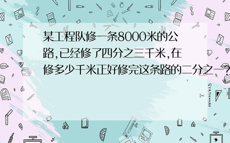 某工程队修一条8000米的公路,已经修了四分之三千米,在修多少千米正好修完这条路的二分之一?