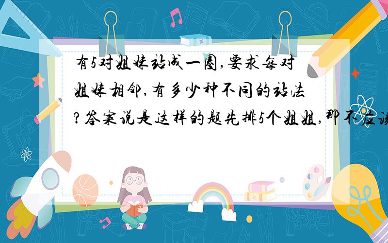 有5对姐妹站成一圈,要求每对姐妹相邻,有多少种不同的站法?答案说是这样的题先排5个姐姐,那不应该是A55吗,为啥是A44