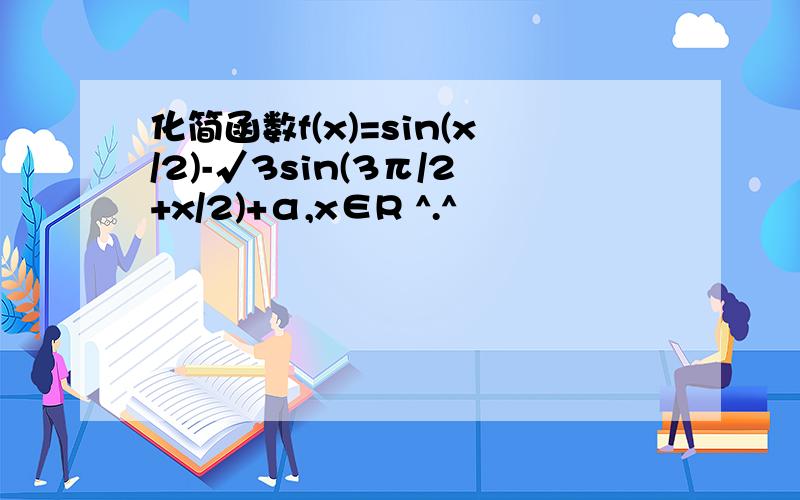 化简函数f(x)=sin(x/2)-√3sin(3π/2+x/2)+α,x∈R ^.^