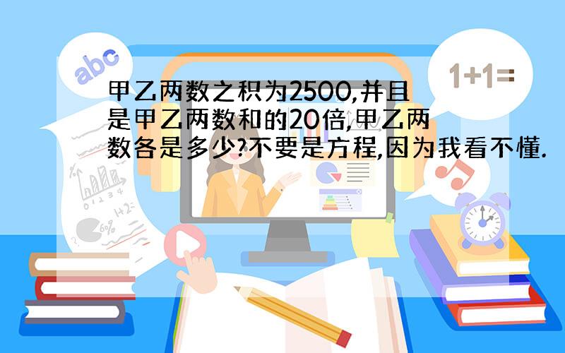 甲乙两数之积为2500,并且是甲乙两数和的20倍,甲乙两数各是多少?不要是方程,因为我看不懂.