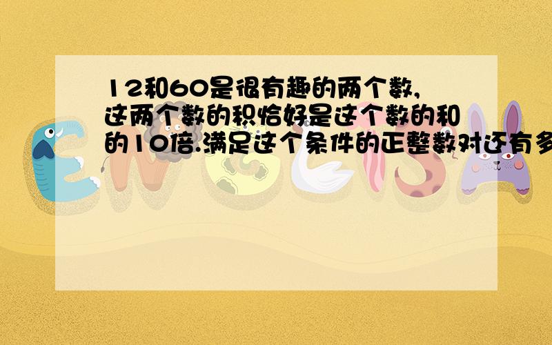 12和60是很有趣的两个数,这两个数的积恰好是这个数的和的10倍.满足这个条件的正整数对还有多少对?