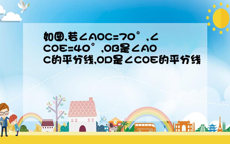 如图,若∠AOC=70°,∠COE=40°,OB是∠AOC的平分线,OD是∠COE的平分线