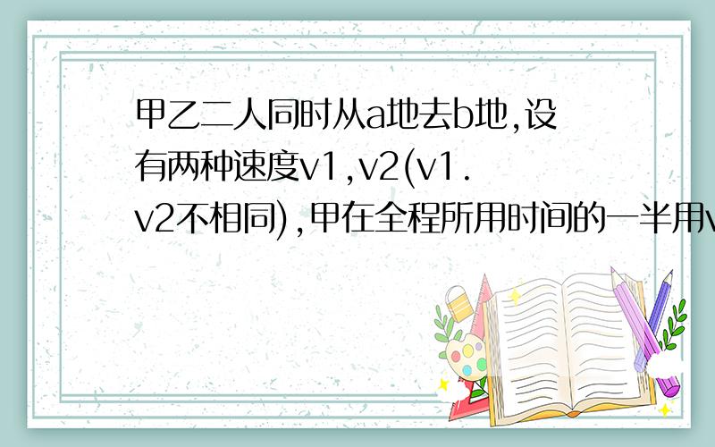 甲乙二人同时从a地去b地,设有两种速度v1,v2(v1.v2不相同),甲在全程所用时间的一半用v