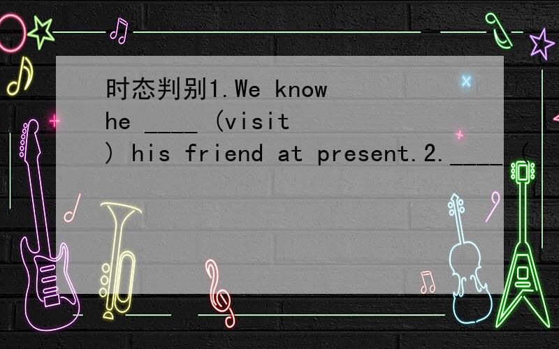 时态判别1.We know he ____ (visit) his friend at present.2.____ (