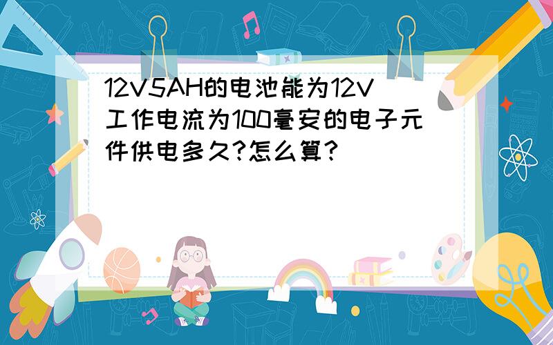 12V5AH的电池能为12V工作电流为100毫安的电子元件供电多久?怎么算?