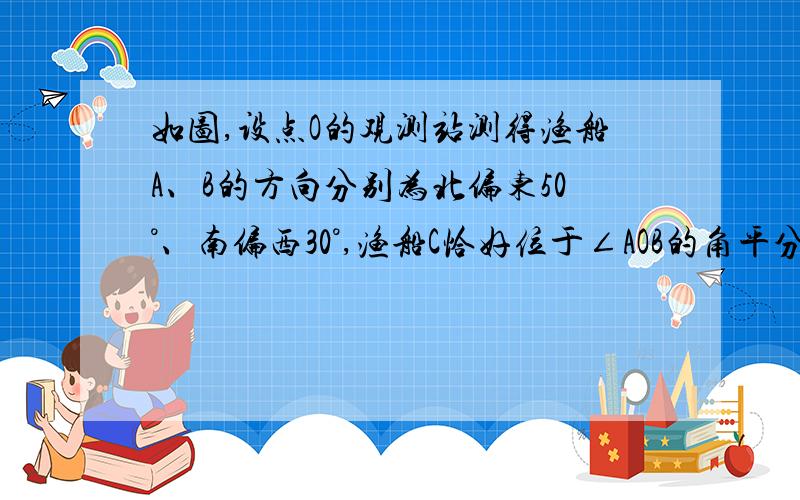 如图,设点O的观测站测得渔船A、B的方向分别为北偏东50°、南偏西30°,渔船C恰好位于∠AOB的角平分线上,求渔船C相