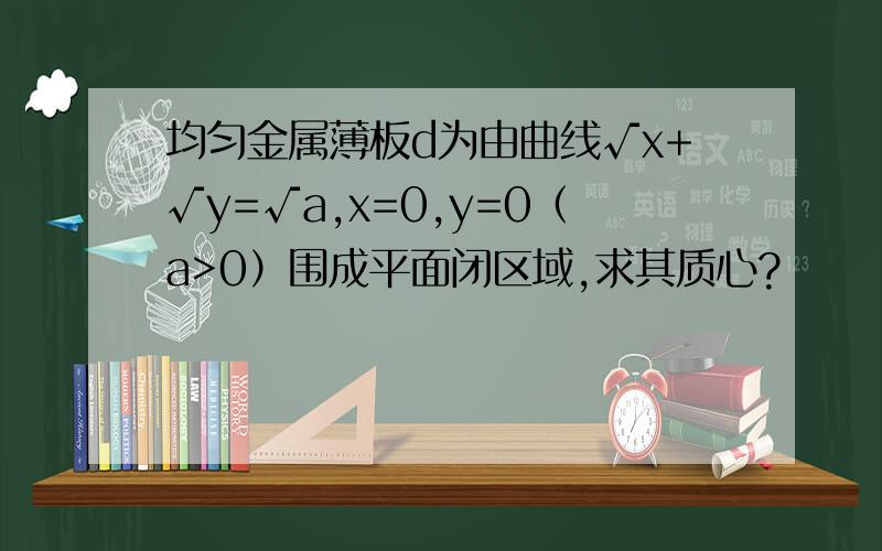 均匀金属薄板d为由曲线√x+√y=√a,x=0,y=0（a>0）围成平面闭区域,求其质心?