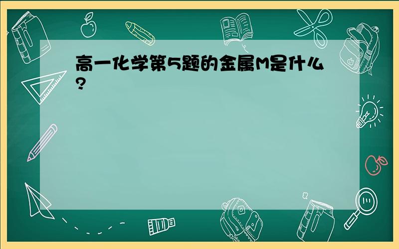 高一化学第5题的金属M是什么?