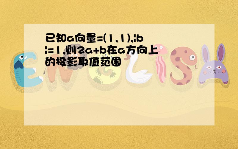 已知a向量=(1,1),|b|=1,则2a+b在a方向上的投影取值范围