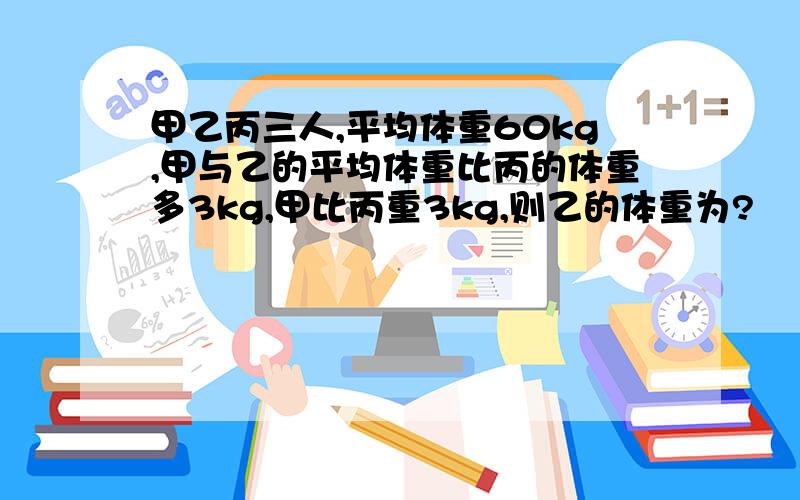 甲乙丙三人,平均体重60kg,甲与乙的平均体重比丙的体重多3kg,甲比丙重3kg,则乙的体重为?