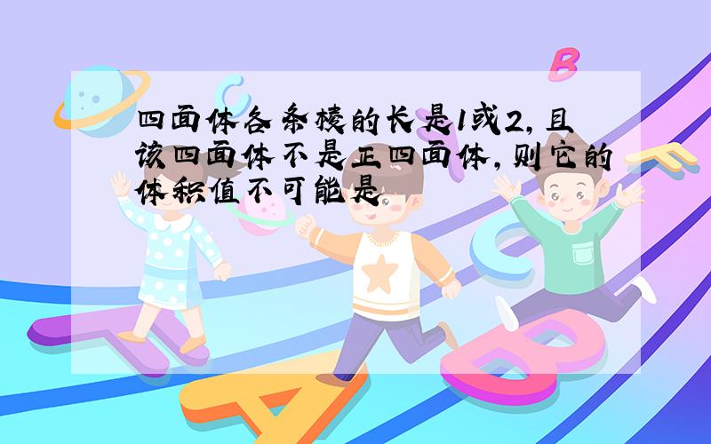 四面体各条棱的长是1或2,且该四面体不是正四面体,则它的体积值不可能是