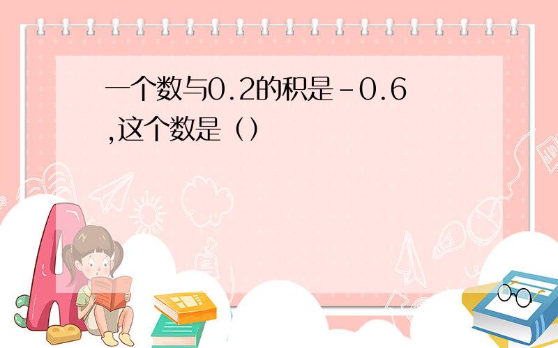 一个数与0.2的积是-0.6,这个数是（）