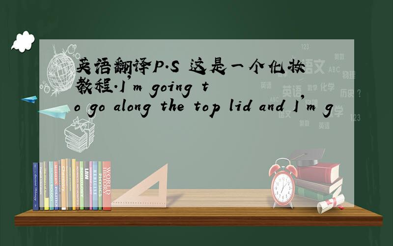 英语翻译P.S 这是一个化妆教程.I'm going to go along the top lid and I'm g